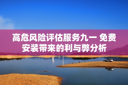 高危风险评估服务九一 免费安装带来的利与弊分析