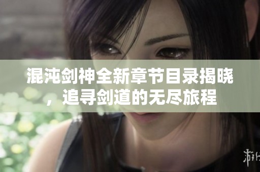 混沌剑神全新章节目录揭晓，追寻剑道的无尽旅程
