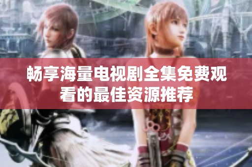畅享海量电视剧全集免费观看的最佳资源推荐