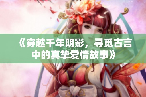 《穿越千年阴影，寻觅古言中的真挚爱情故事》