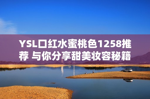 YSL口红水蜜桃色1258推荐 与你分享甜美妆容秘籍