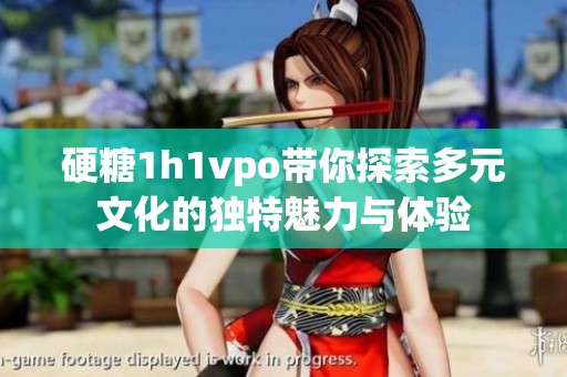 硬糖1h1vpo带你探索多元文化的独特魅力与体验