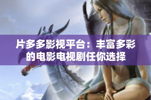 片多多影视平台：丰富多彩的电影电视剧任你选择