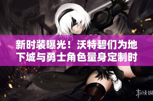 新时装曝光！沃特碧们为地下城与勇士角色量身定制时尚造型