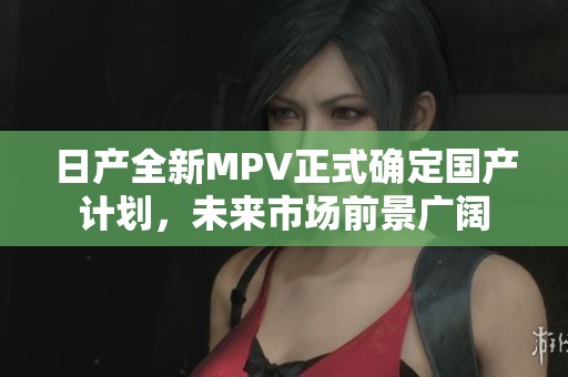 日产全新MPV正式确定国产计划，未来市场前景广阔