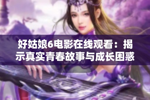 好姑娘6电影在线观看：揭示真实青春故事与成长困惑