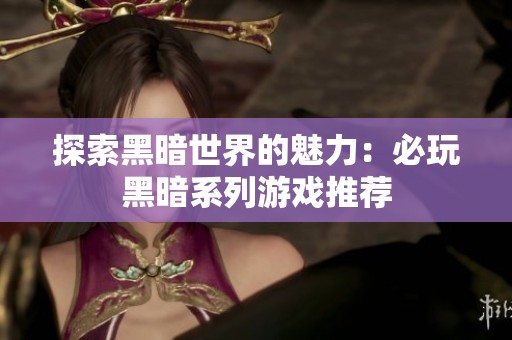 探索黑暗世界的魅力：必玩黑暗系列游戏推荐