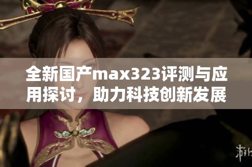 全新国产max323评测与应用探讨，助力科技创新发展