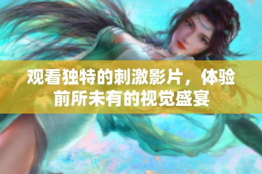 观看独特的刺激影片，体验前所未有的视觉盛宴
