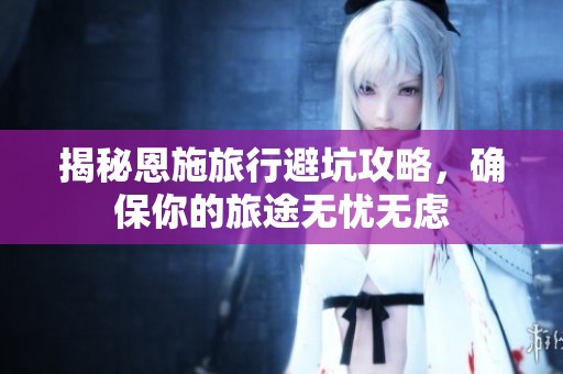 揭秘恩施旅行避坑攻略，确保你的旅途无忧无虑