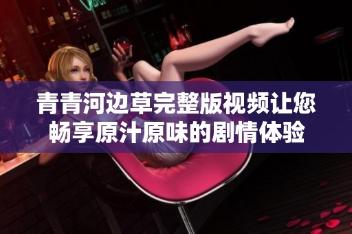 青青河边草完整版视频让您畅享原汁原味的剧情体验