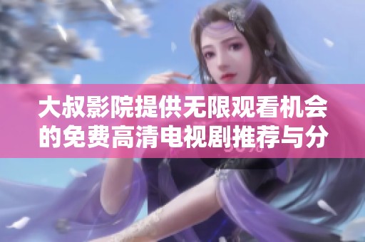 大叔影院提供无限观看机会的免费高清电视剧推荐与分享