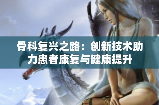 骨科复兴之路：创新技术助力患者康复与健康提升