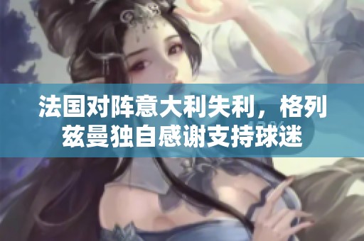 法国对阵意大利失利，格列兹曼独自感谢支持球迷