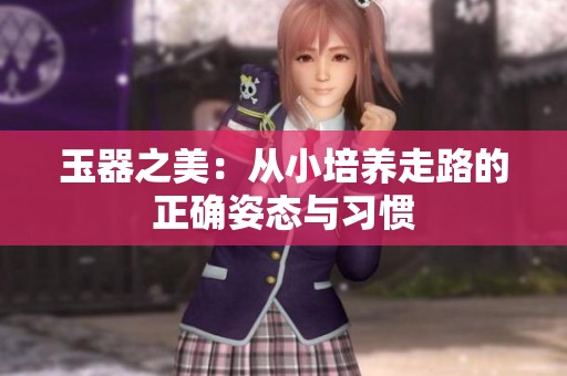 玉器之美：从小培养走路的正确姿态与习惯