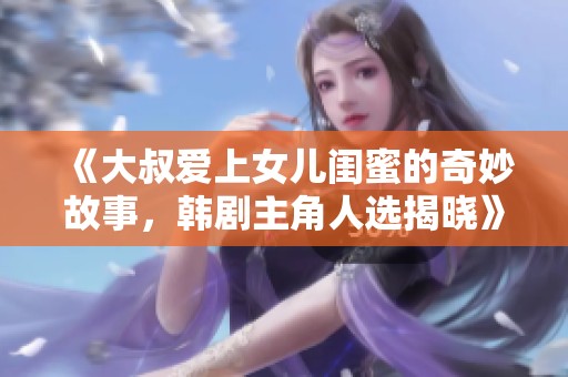 《大叔爱上女儿闺蜜的奇妙故事，韩剧主角人选揭晓》