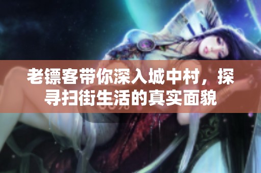 老镖客带你深入城中村，探寻扫街生活的真实面貌