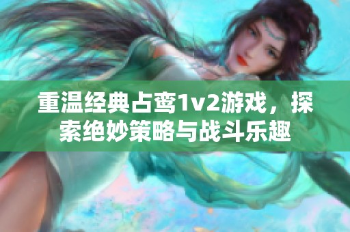 重温经典占鸾1v2游戏，探索绝妙策略与战斗乐趣