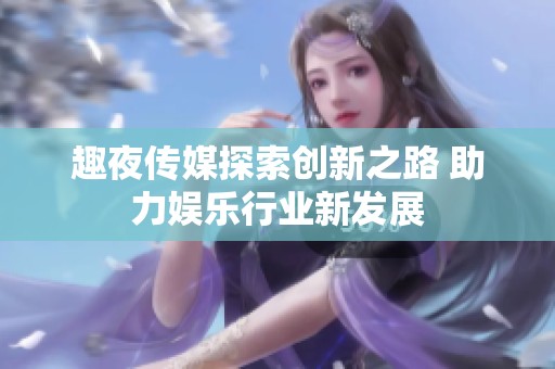 趣夜传媒探索创新之路 助力娱乐行业新发展