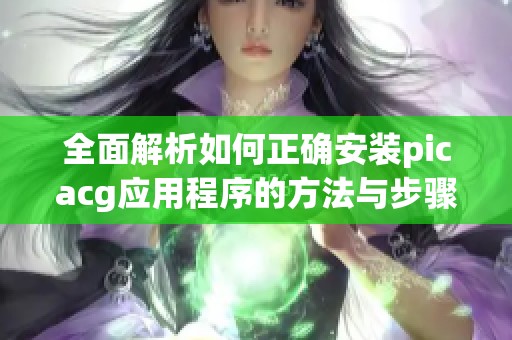 全面解析如何正确安装picacg应用程序的方法与步骤