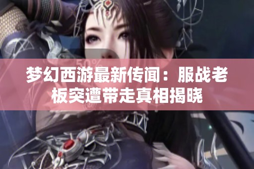 梦幻西游最新传闻：服战老板突遭带走真相揭晓
