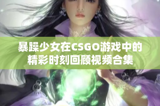 暴躁少女在CSGO游戏中的精彩时刻回顾视频合集