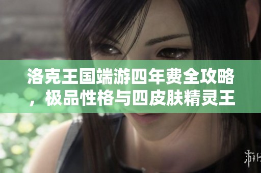 洛克王国端游四年费全攻略，极品性格与四皮肤精灵王丰神全解析