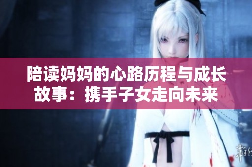 陪读妈妈的心路历程与成长故事：携手子女走向未来