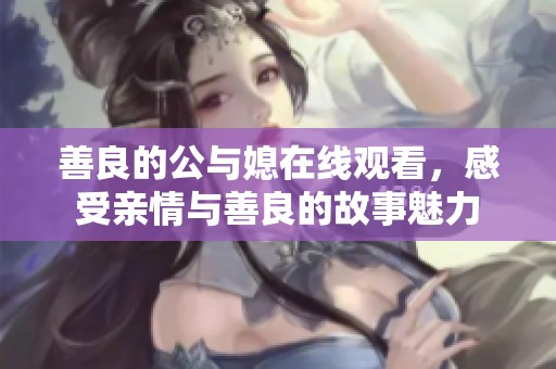 善良的公与媳在线观看，感受亲情与善良的故事魅力