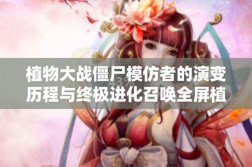 植物大战僵尸模仿者的演变历程与终极进化召唤全屏植物之战