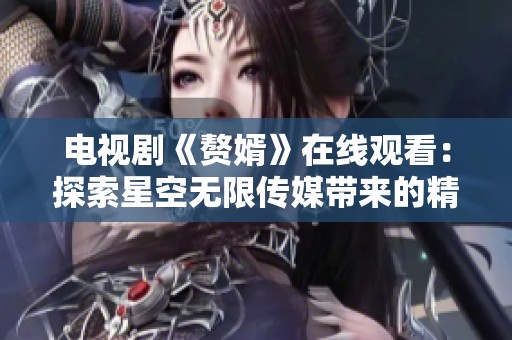 电视剧《赘婿》在线观看：探索星空无限传媒带来的精彩剧情