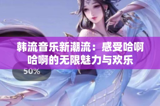 韩流音乐新潮流：感受哈啊哈啊的无限魅力与欢乐