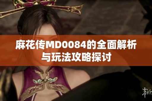麻花传MD0084的全面解析与玩法攻略探讨