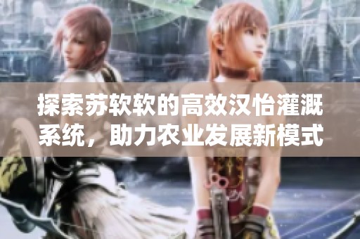 探索苏软软的高效汉怡灌溉系统，助力农业发展新模式