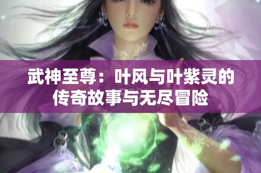 武神至尊：叶风与叶紫灵的传奇故事与无尽冒险