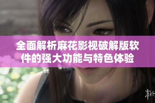 全面解析麻花影视破解版软件的强大功能与特色体验
