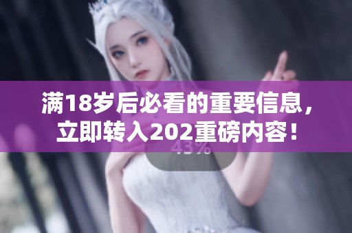 满18岁后必看的重要信息，立即转入202重磅内容！