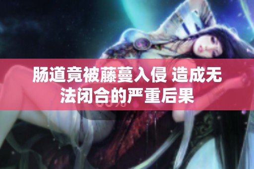 肠道竟被藤蔓入侵 造成无法闭合的严重后果
