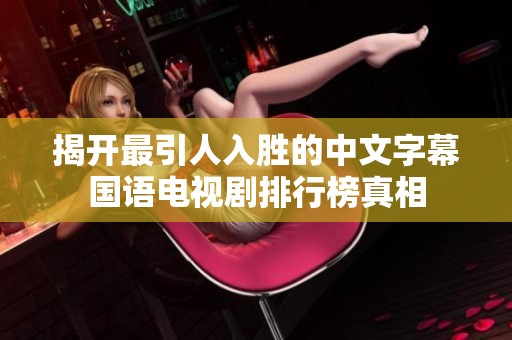 揭开最引人入胜的中文字幕国语电视剧排行榜真相