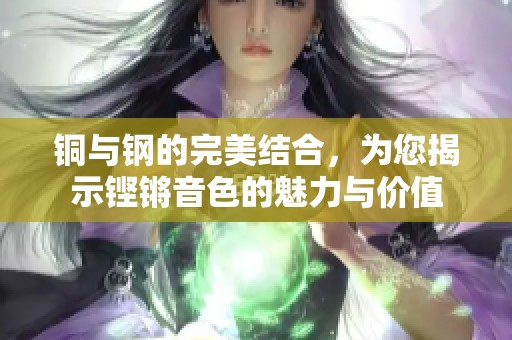 铜与钢的完美结合，为您揭示铿锵音色的魅力与价值