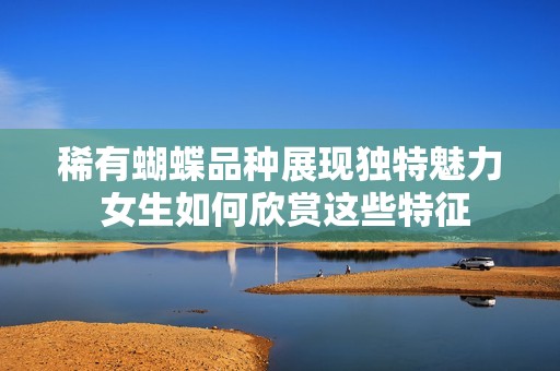稀有蝴蝶品种展现独特魅力 女生如何欣赏这些特征