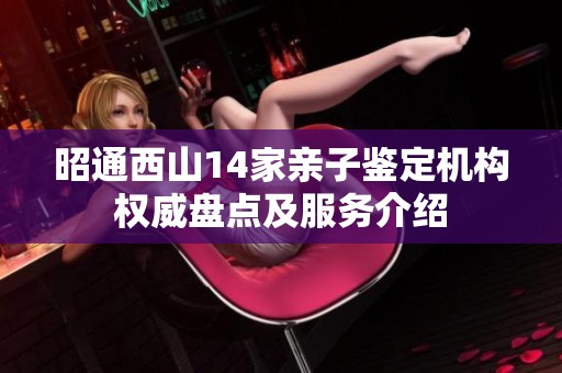 昭通西山14家亲子鉴定机构权威盘点及服务介绍