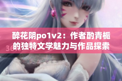 醉花阴po1v2：作者酌青栀的独特文学魅力与作品探索