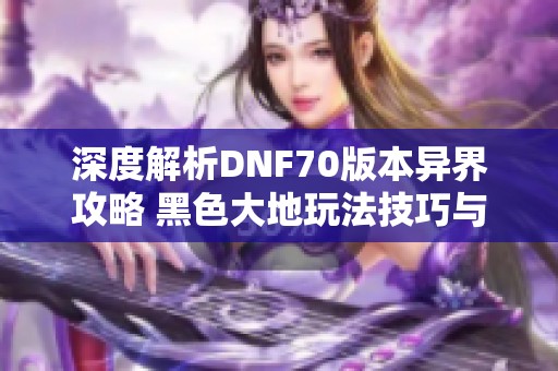 深度解析DNF70版本异界攻略 黑色大地玩法技巧与心得分享