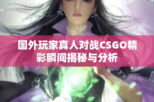 国外玩家真人对战CSGO精彩瞬间揭秘与分析