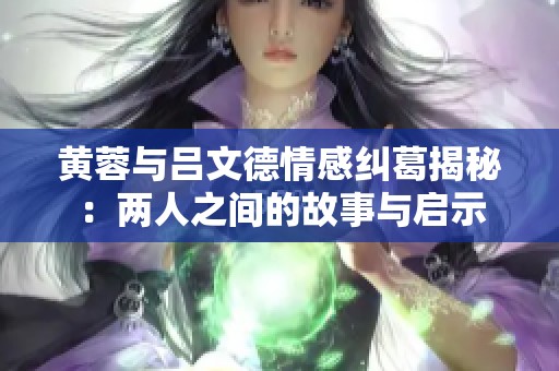 黄蓉与吕文德情感纠葛揭秘：两人之间的故事与启示