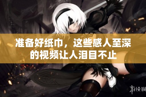 准备好纸巾，这些感人至深的视频让人泪目不止