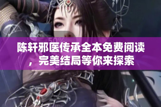 陈轩邪医传承全本免费阅读，完美结局等你来探索