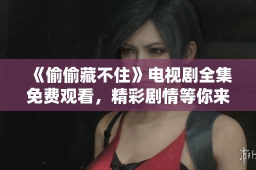 《偷偷藏不住》电视剧全集免费观看，精彩剧情等你来看