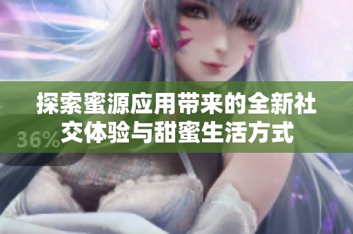 探索蜜源应用带来的全新社交体验与甜蜜生活方式